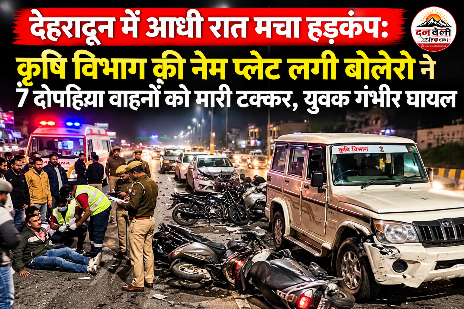 देहरादून में आधी रात मचा हड़कंप: कृषि विभाग की नेम प्लेट लगी बोलेरो ने 7 दोपहिया वाहनों को मारी टक्कर, युवक गंभीर घायल